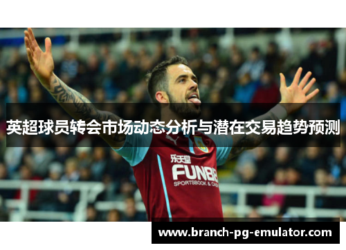 英超球员转会市场动态分析与潜在交易趋势预测 英超球员转会市场动态分析与潜在交易趋势预测