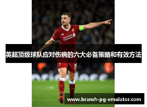 英超顶级球队应对伤病的六大必备策略和有效方法 英超顶级球队应对伤病的六大必备策略和有效方法