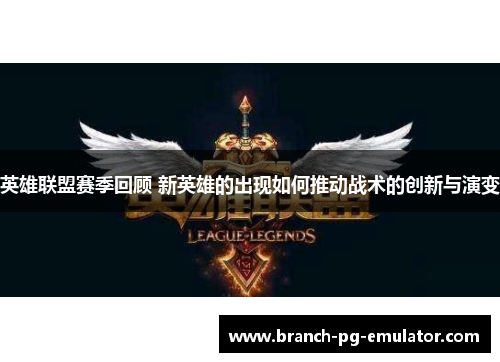 英雄联盟赛季回顾 新英雄的出现如何推动战术的创新与演变 英雄联盟赛季回顾 新英雄的出现如何推动战术的创新与演变