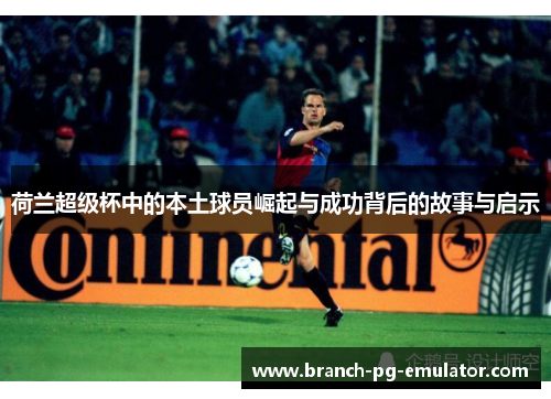 荷兰超级杯中的本土球员崛起与成功背后的故事与启示 荷兰超级杯中的本土球员崛起与成功背后的故事与启示