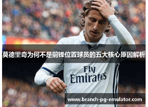 莫德里奇为何不是前锋位置球员的五大核心原因解析