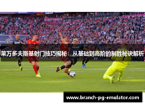莱万多夫斯基射门技巧揭秘：从基础到高阶的制胜秘诀解析