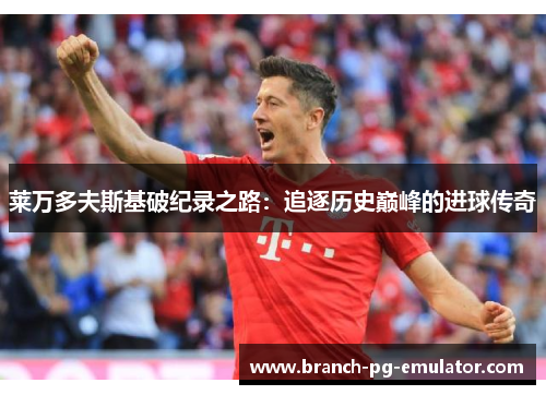 莱万多夫斯基破纪录之路：追逐历史巅峰的进球传奇