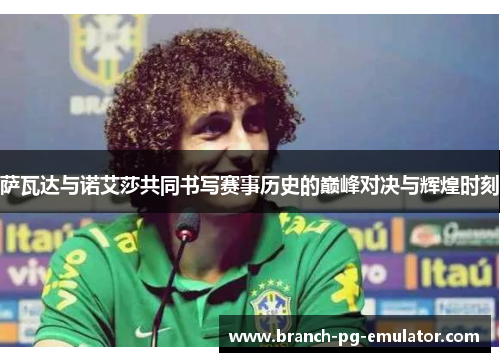 萨瓦达与诺艾莎共同书写赛事历史的巅峰对决与辉煌时刻