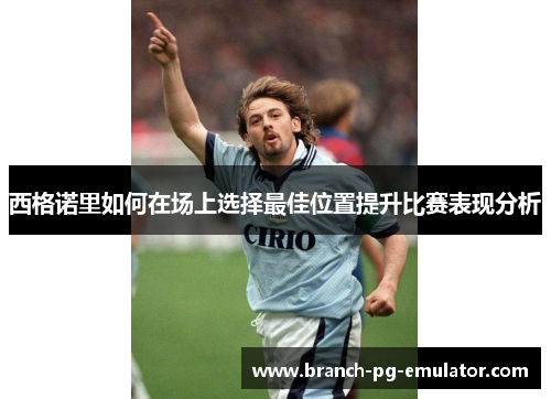 西格诺里如何在场上选择最佳位置提升比赛表现分析