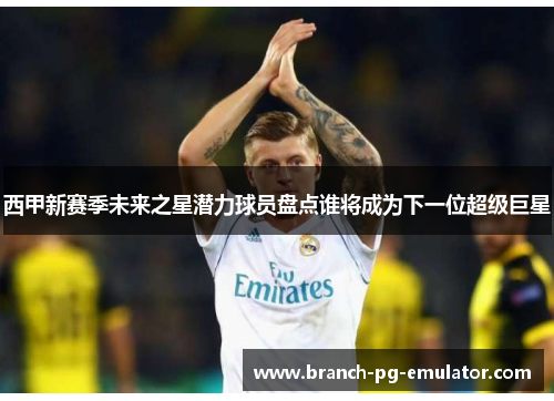 西甲新赛季未来之星潜力球员盘点谁将成为下一位超级巨星