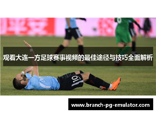 观看大连一方足球赛事视频的最佳途径与技巧全面解析