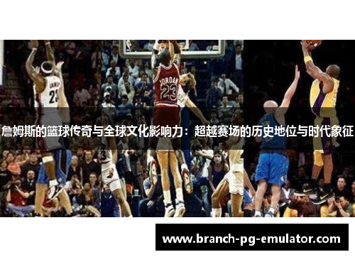 詹姆斯的篮球传奇与全球文化影响力：超越赛场的历史地位与时代象征