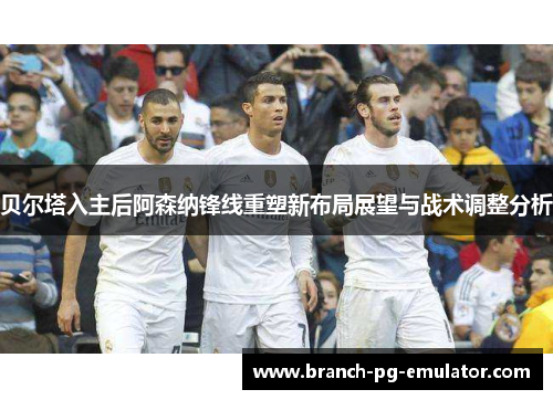 贝尔塔入主后阿森纳锋线重塑新布局展望与战术调整分析