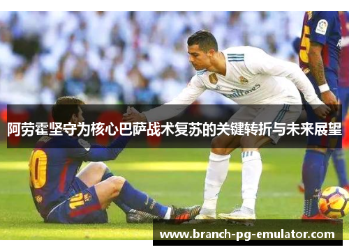 阿劳霍坚守为核心巴萨战术复苏的关键转折与未来展望 阿劳霍坚守为核心巴萨战术复苏的关键转折与未来展望