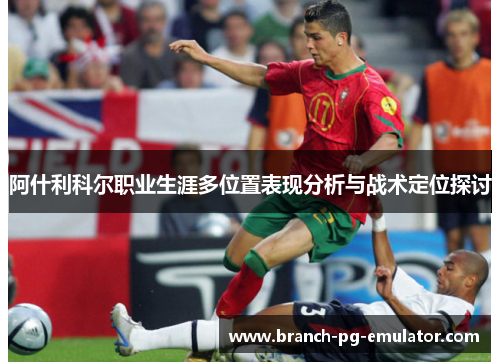 阿什利科尔职业生涯多位置表现分析与战术定位探讨