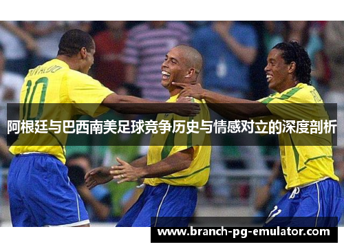 阿根廷与巴西南美足球竞争历史与情感对立的深度剖析