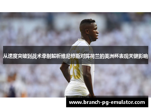 从速度突破到战术牵制解析维尼修斯对阵荷兰的美洲杯表现关键影响