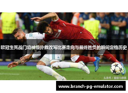 欧冠生死战门将神级扑救改写比赛走向与最终胜负的瞬间定格历史