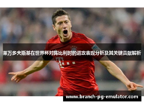 莱万多夫斯基在世界杯对阵比利时的进攻表现分析及其关键贡献解析 莱万多夫斯基在世界杯对阵比利时的进攻表现分析及其关键贡献解析