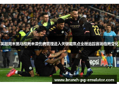 英超周末黑马搅局来袭伤病管理进入关键期焦点全程追踪赛场格局变化
