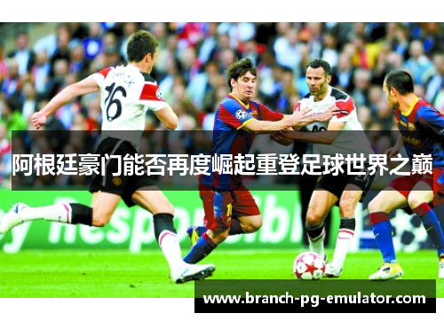 阿根廷豪门能否再度崛起重登足球世界之巅