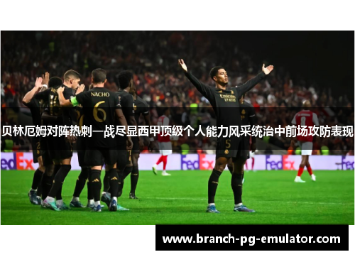 贝林厄姆对阵热刺一战尽显西甲顶级个人能力风采统治中前场攻防表现