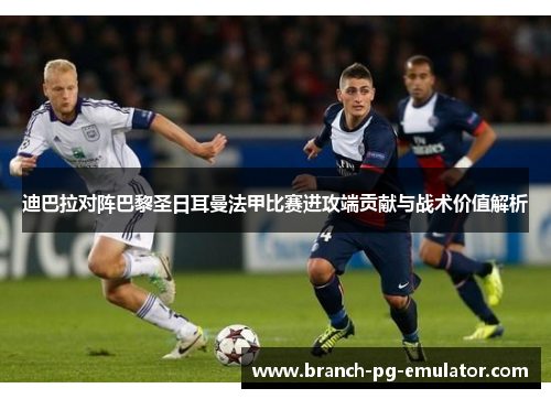 迪巴拉对阵巴黎圣日耳曼法甲比赛进攻端贡献与战术价值解析 迪巴拉对阵巴黎圣日耳曼法甲比赛进攻端贡献与战术价值解析
