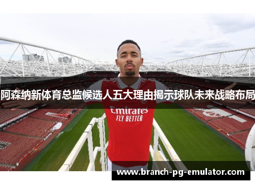 阿森纳新体育总监候选人五大理由揭示球队未来战略布局