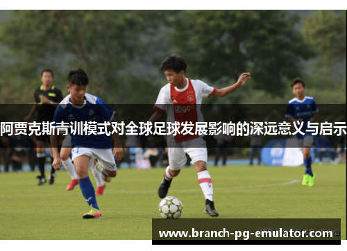阿贾克斯青训模式对全球足球发展影响的深远意义与启示 阿贾克斯青训模式对全球足球发展影响的深远意义与启示
