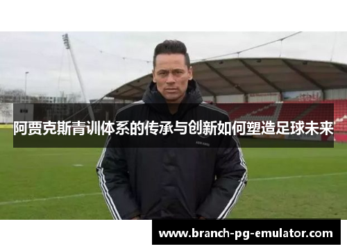 阿贾克斯青训体系的传承与创新如何塑造足球未来 阿贾克斯青训体系的传承与创新如何塑造足球未来
