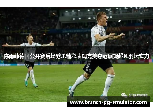 陈雨菲德国公开赛后场劈杀精彩表现完美夺冠展现超凡羽坛实力