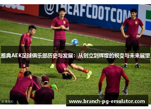雅典AEK足球俱乐部历史与发展:从创立到辉煌的蜕变与未来展望 雅典AEK足球俱乐部历史与发展:从创立到辉煌的蜕变与未来展望