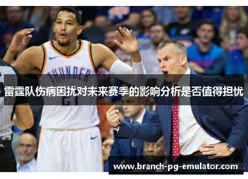 雷霆队伤病困扰对未来赛季的影响分析是否值得担忧