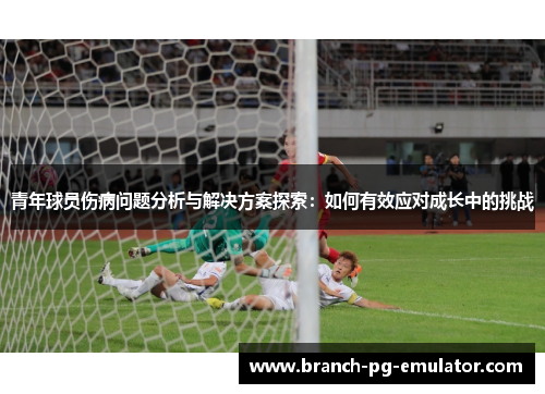 青年球员伤病问题分析与解决方案探索：如何有效应对成长中的挑战