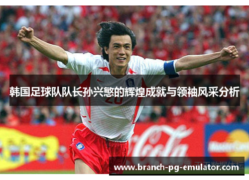 韩国足球队队长孙兴慜的辉煌成就与领袖风采分析 韩国足球队队长孙兴慜的辉煌成就与领袖风采分析