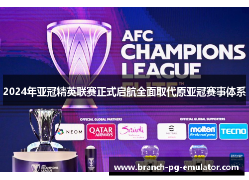 2024年亚冠精英联赛正式启航全面取代原亚冠赛事体系 2024年亚冠精英联赛正式启航全面取代原亚冠赛事体系