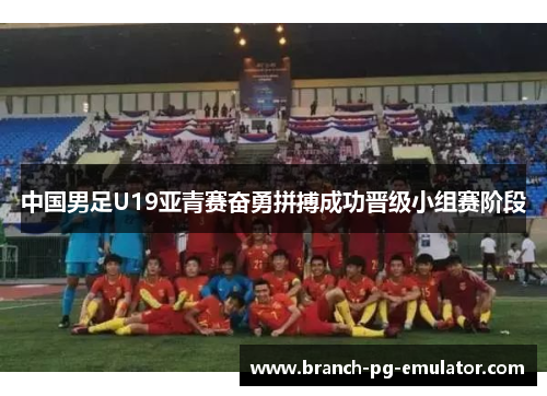 中国男足U19亚青赛奋勇拼搏成功晋级小组赛阶段