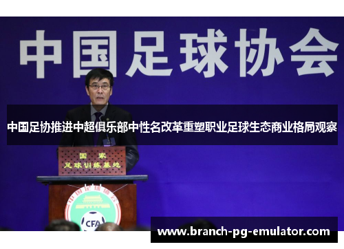 中国足协推进中超俱乐部中性名改革重塑职业足球生态商业格局观察