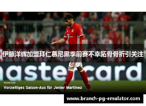 伊藤洋辉加盟拜仁慕尼黑季前赛不幸跖骨骨折引关注 伊藤洋辉加盟拜仁慕尼黑季前赛不幸跖骨骨折引关注