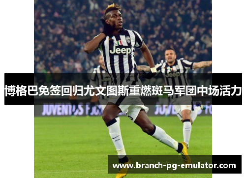 博格巴免签回归尤文图斯重燃斑马军团中场活力