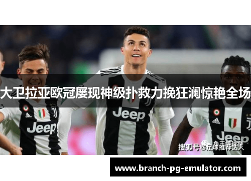 大卫拉亚欧冠屡现神级扑救力挽狂澜惊艳全场