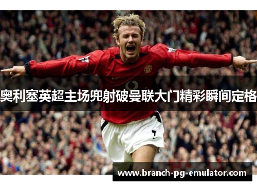 奥利塞英超主场兜射破曼联大门精彩瞬间定格 奥利塞英超主场兜射破曼联大门精彩瞬间定格