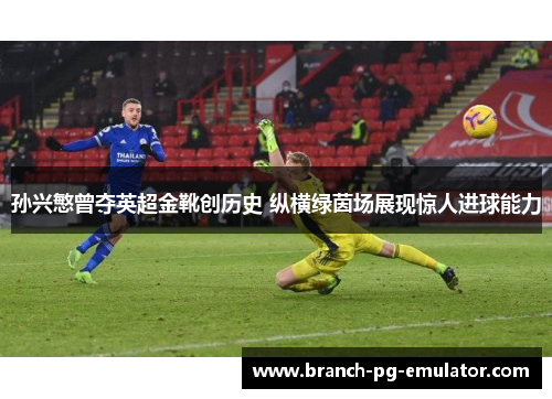 孙兴慜曾夺英超金靴创历史 纵横绿茵场展现惊人进球能力 孙兴慜曾夺英超金靴创历史 纵横绿茵场展现惊人进球能力