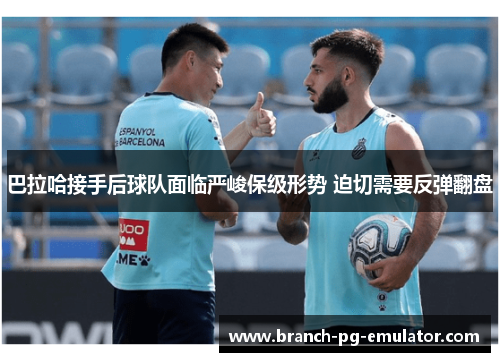 巴拉哈接手后球队面临严峻保级形势 迫切需要反弹翻盘 巴拉哈接手后球队面临严峻保级形势 迫切需要反弹翻盘