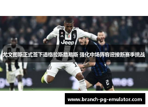 尤文图斯正式签下道格拉斯路易斯 强化中场阵容迎接新赛季挑战 尤文图斯正式签下道格拉斯路易斯 强化中场阵容迎接新赛季挑战