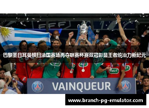 巴黎圣日耳曼横扫法国赛场再夺联赛杯赛双冠彰显王者统治力新纪元