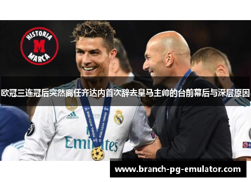 欧冠三连冠后突然离任齐达内首次辞去皇马主帅的台前幕后与深层原因 欧冠三连冠后突然离任齐达内首次辞去皇马主帅的台前幕后与深层原因