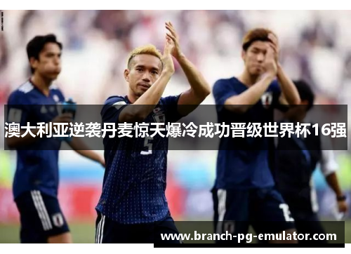 澳大利亚逆袭丹麦惊天爆冷成功晋级世界杯16强 澳大利亚逆袭丹麦惊天爆冷成功晋级世界杯16强