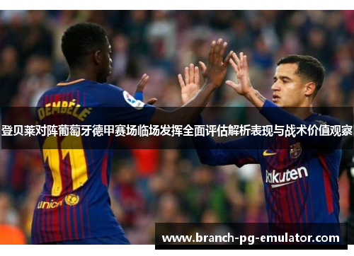 登贝莱对阵葡萄牙德甲赛场临场发挥全面评估解析表现与战术价值观察 登贝莱对阵葡萄牙德甲赛场临场发挥全面评估解析表现与战术价值观察