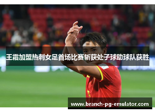 王霜加盟热刺女足首场比赛斩获处子球助球队获胜 王霜加盟热刺女足首场比赛斩获处子球助球队获胜