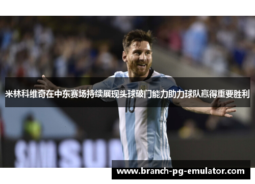 米林科维奇在中东赛场持续展现头球破门能力助力球队赢得重要胜利