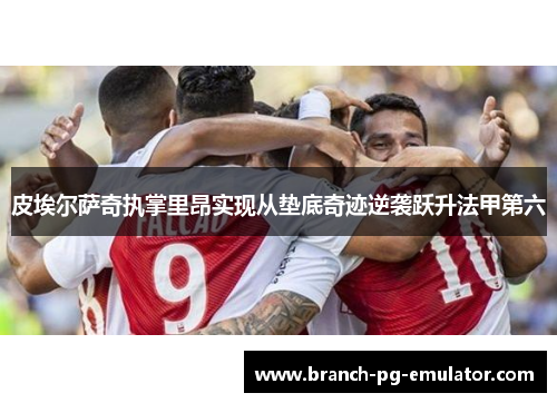 皮埃尔萨奇执掌里昂实现从垫底奇迹逆袭跃升法甲第六 皮埃尔萨奇执掌里昂实现从垫底奇迹逆袭跃升法甲第六