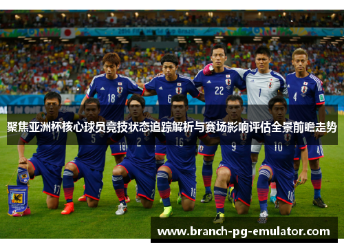 聚焦亚洲杯核心球员竞技状态追踪解析与赛场影响评估全景前瞻走势 聚焦亚洲杯核心球员竞技状态追踪解析与赛场影响评估全景前瞻走势