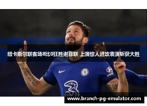 纽卡斯尔联客场8比0狂胜谢菲联 上演惊人进攻表演斩获大胜